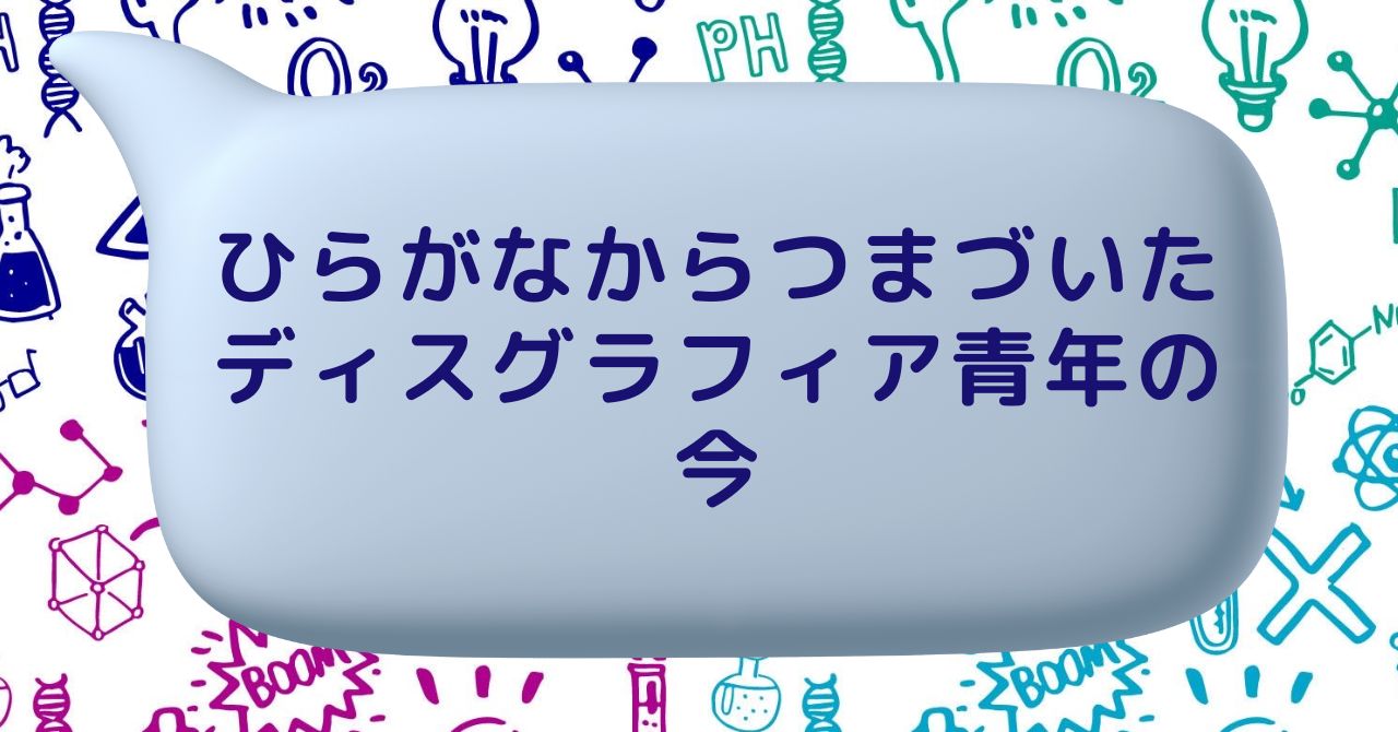 ひらがなからつまづいたディスグラフィア青年の今 ① | カラフルバード～CBLD～